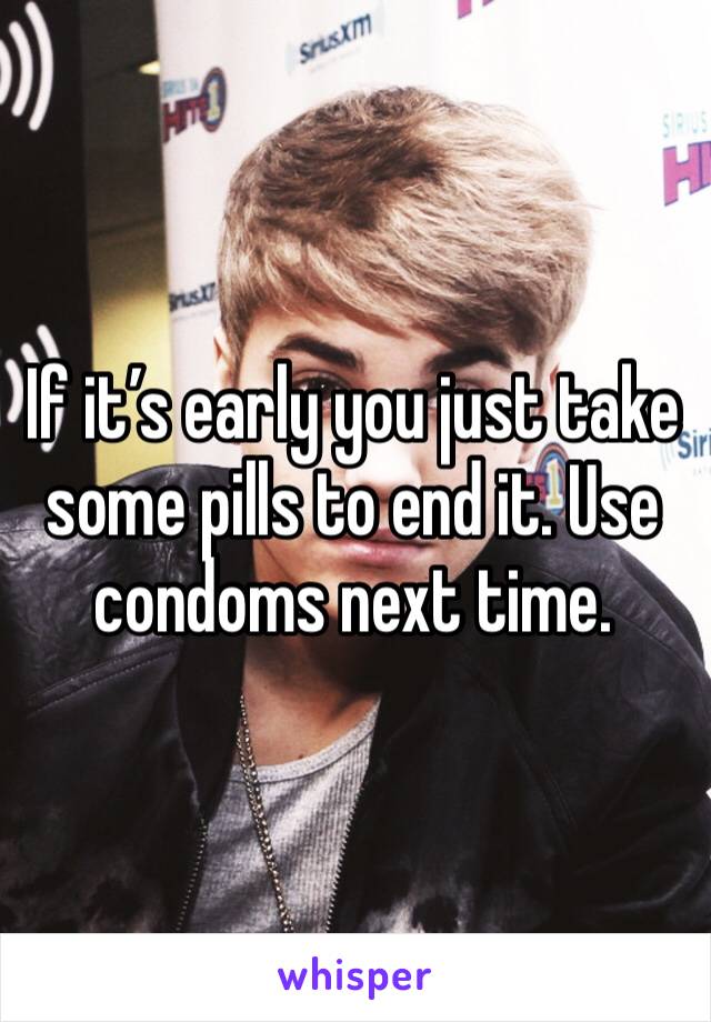 If it’s early you just take some pills to end it. Use condoms next time.