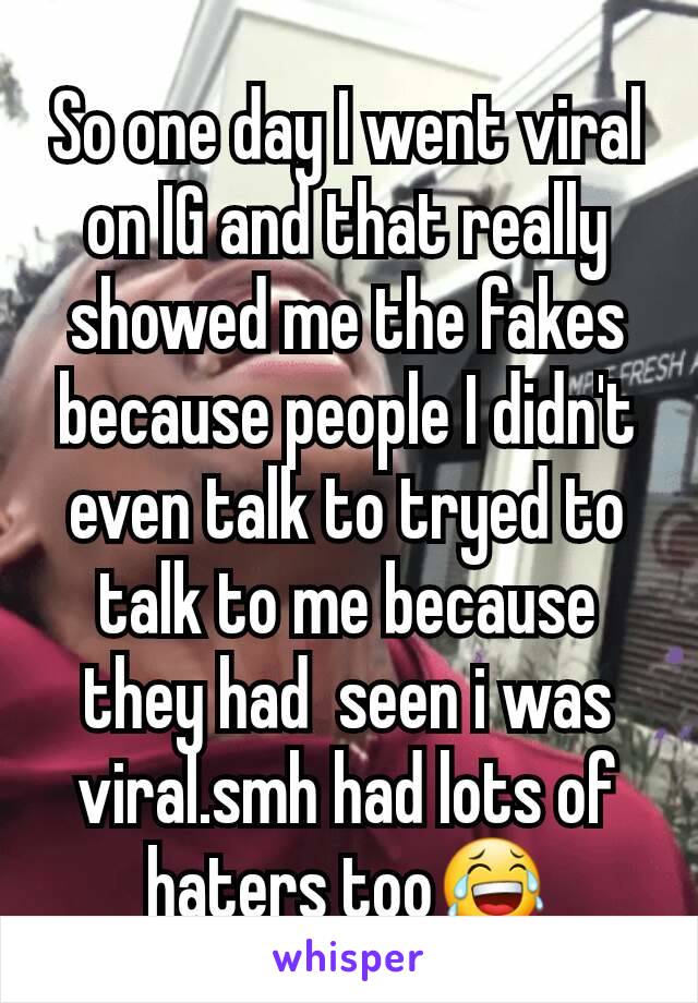 So one day I went viral on IG and that really showed me the fakes because people I didn't even talk to tryed to talk to me because they had  seen i was viral.smh had lots of haters too😂