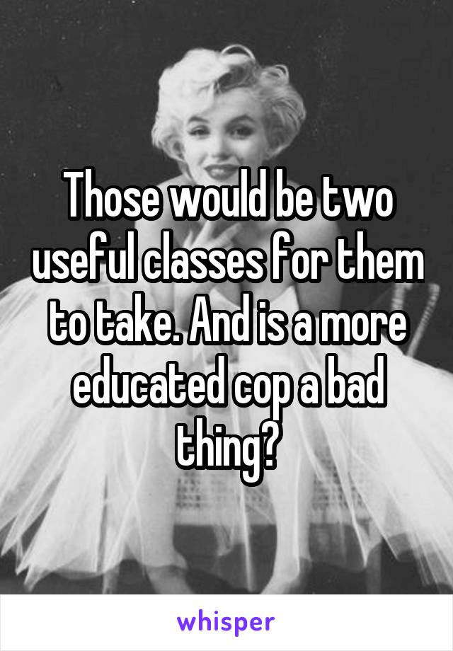 Those would be two useful classes for them to take. And is a more educated cop a bad thing?