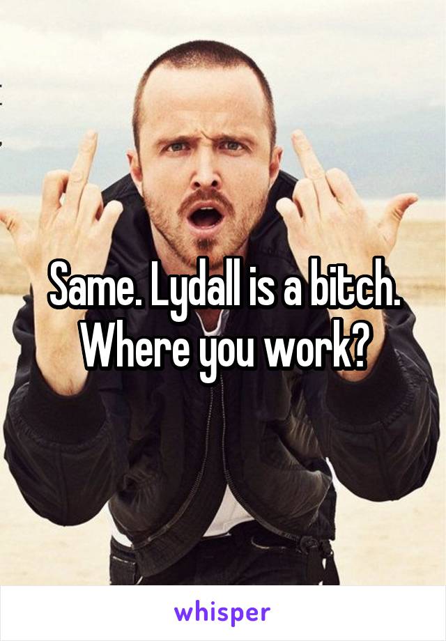 Same. Lydall is a bitch. Where you work?