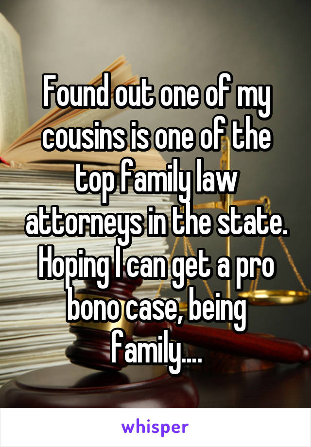 Found out one of my cousins is one of the top family law attorneys in the state. Hoping I can get a pro bono case, being family....