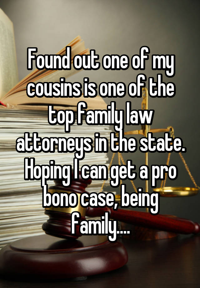 Found out one of my cousins is one of the top family law attorneys in the state. Hoping I can get a pro bono case, being family....