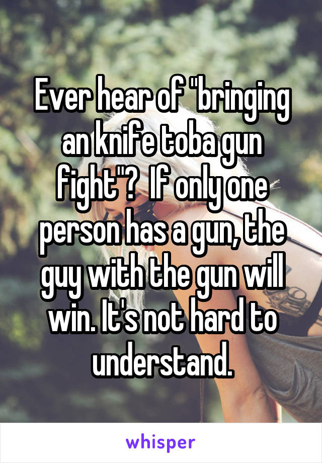 Ever hear of "bringing an knife toba gun fight"?  If only one person has a gun, the guy with the gun will win. It's not hard to understand.