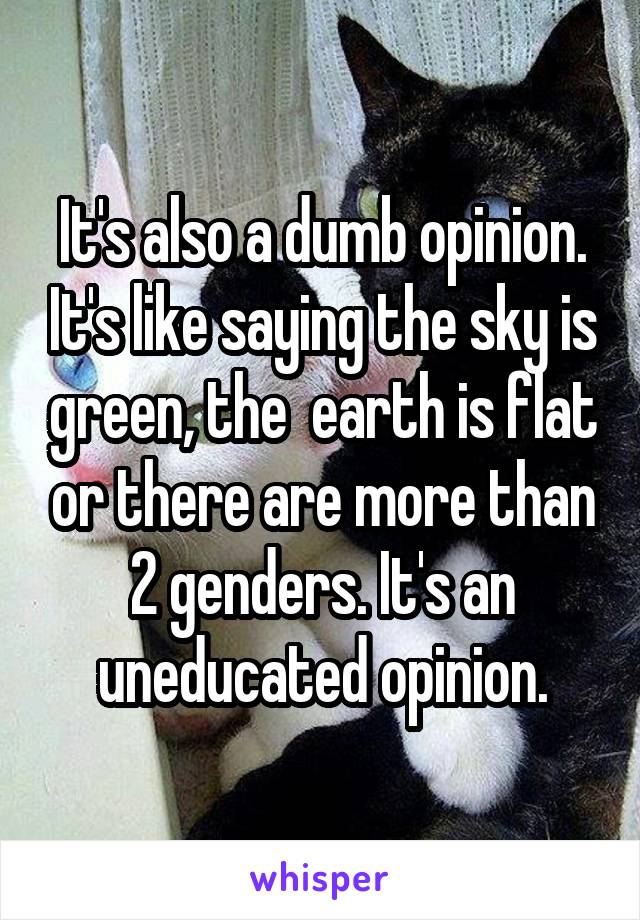 It's also a dumb opinion. It's like saying the sky is green, the  earth is flat or there are more than 2 genders. It's an uneducated opinion.