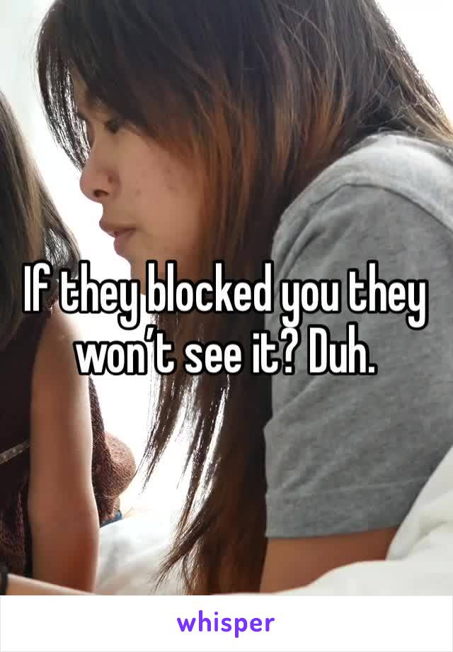 If they blocked you they won’t see it? Duh.