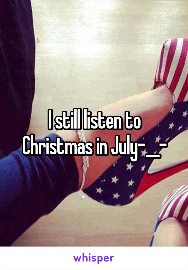 I still listen to Christmas in July-__-
