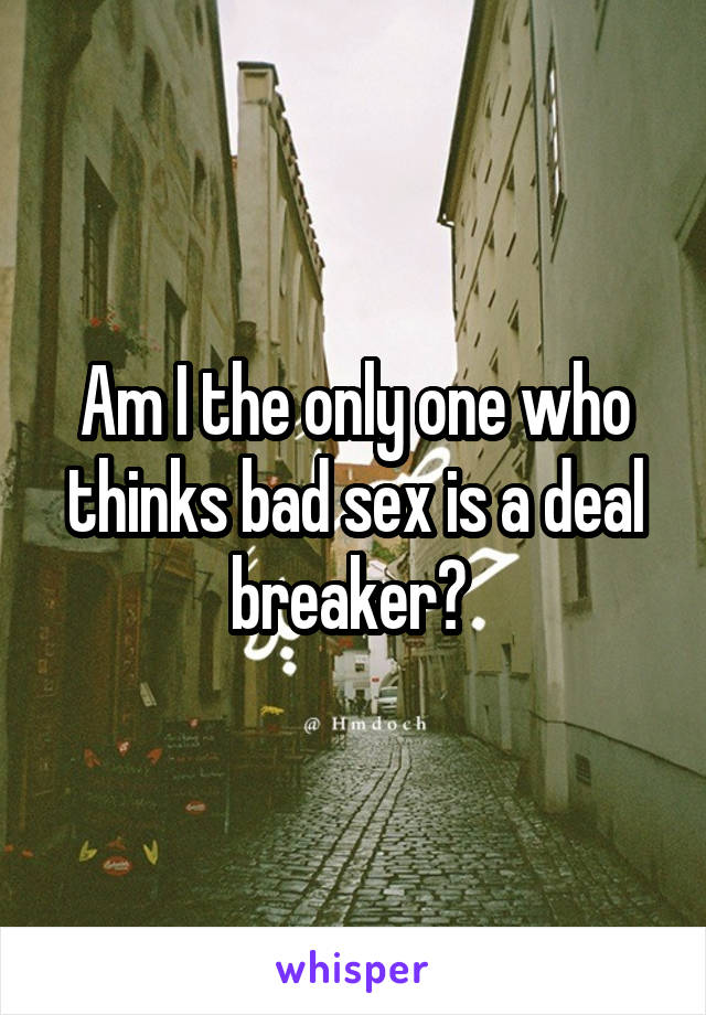 Am I the only one who thinks bad sex is a deal breaker? 