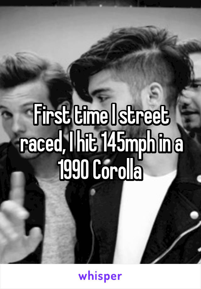 First time I street raced, I hit 145mph in a 1990 Corolla 