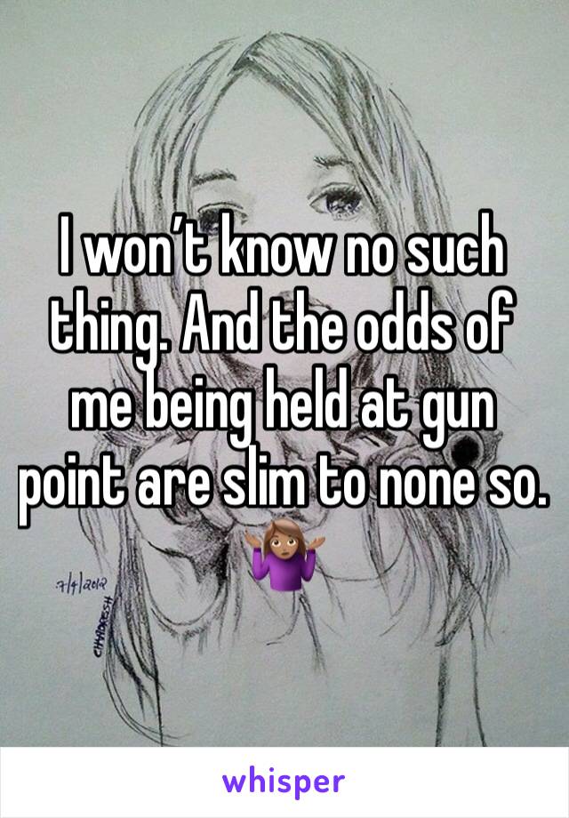 I won’t know no such thing. And the odds of me being held at gun point are slim to none so. 🤷🏽‍♀️