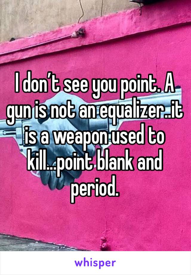 I don’t see you point. A gun is not an equalizer..it is a weapon used to kill...point blank and period.