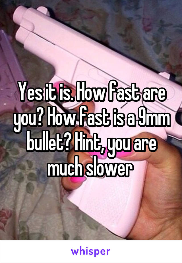 Yes it is. How fast are you? How fast is a 9mm bullet? Hint, you are much slower 