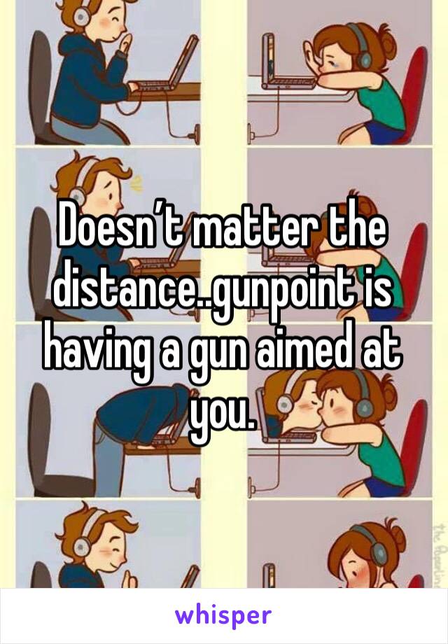 Doesn’t matter the distance..gunpoint is having a gun aimed at you.