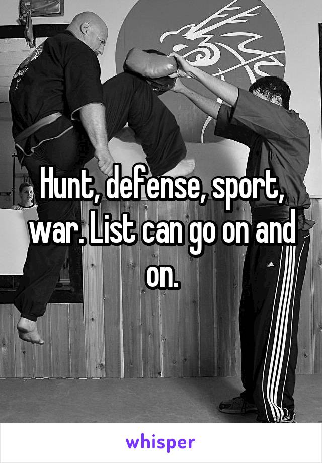 Hunt, defense, sport, war. List can go on and on.