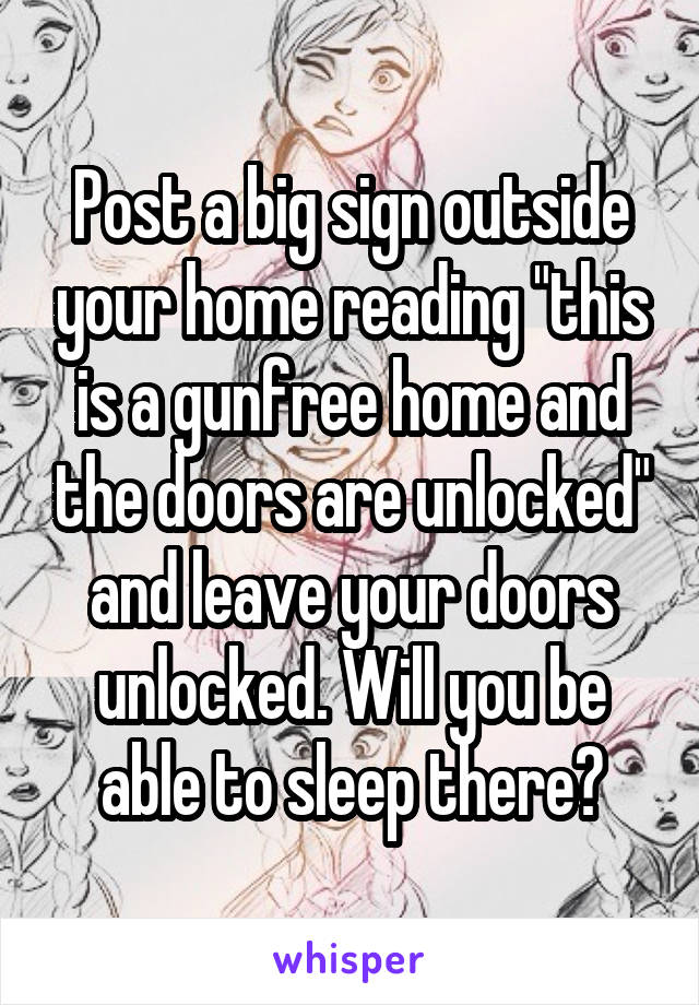 Post a big sign outside your home reading "this is a gunfree home and the doors are unlocked" and leave your doors unlocked. Will you be able to sleep there?