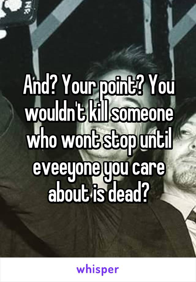 And? Your point? You wouldn't kill someone who wont stop until eveeyone you care about is dead?