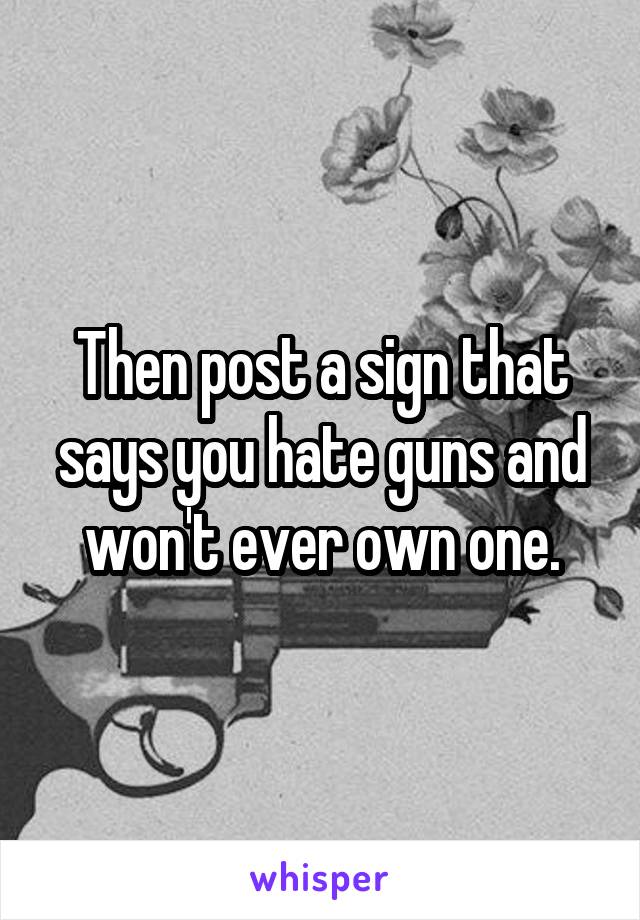 Then post a sign that says you hate guns and won't ever own one.