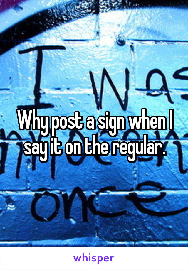 Why post a sign when I say it on the regular.