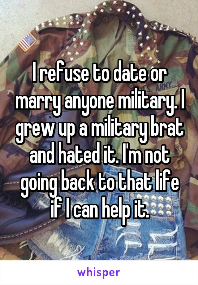 I refuse to date or marry anyone military. I grew up a military brat and hated it. I'm not going back to that life if I can help it.