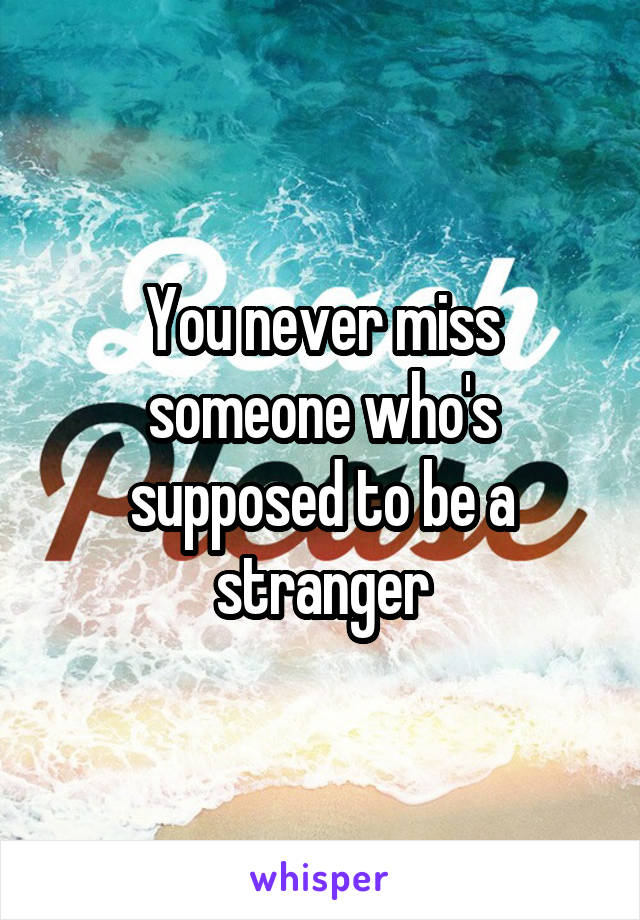 You never miss someone who's supposed to be a stranger