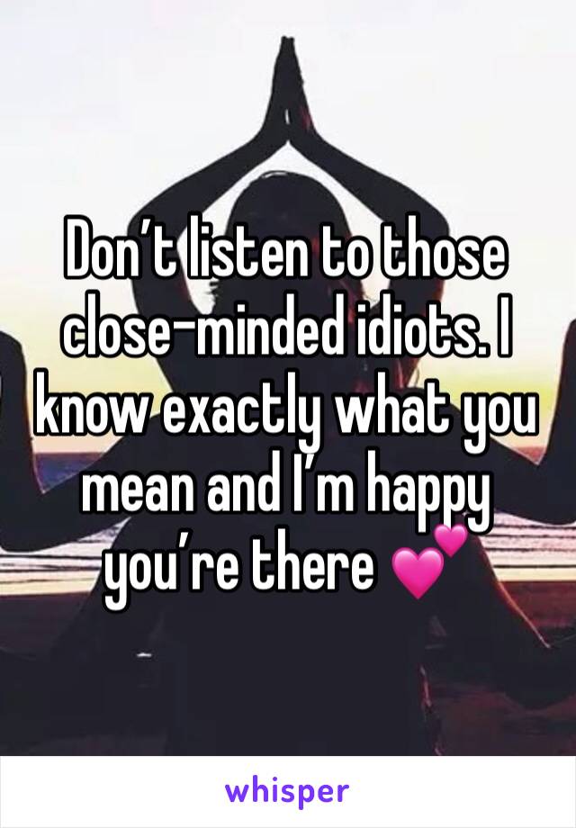 Don’t listen to those close-minded idiots. I know exactly what you mean and I’m happy you’re there 💕