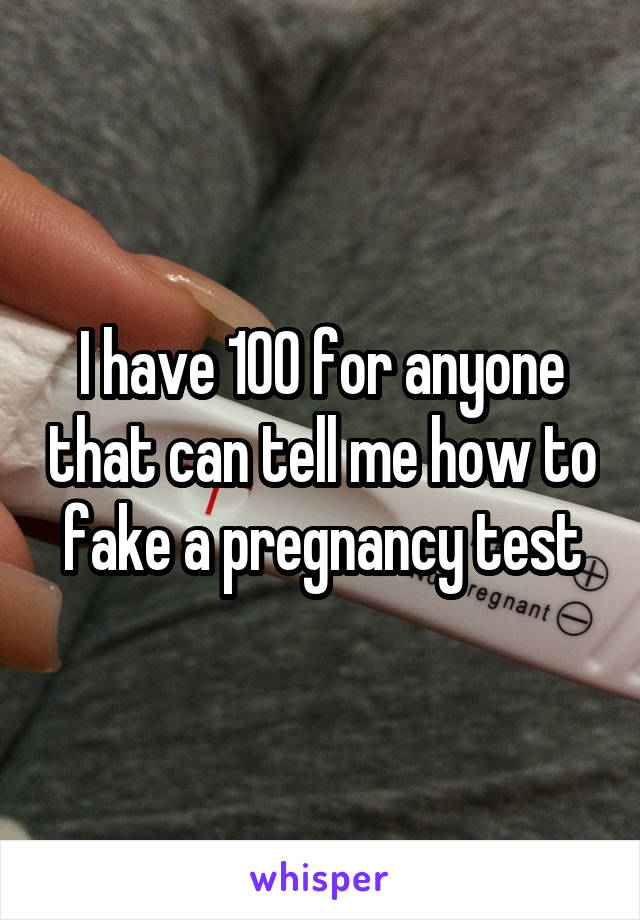 I have 100 for anyone that can tell me how to fake a pregnancy test