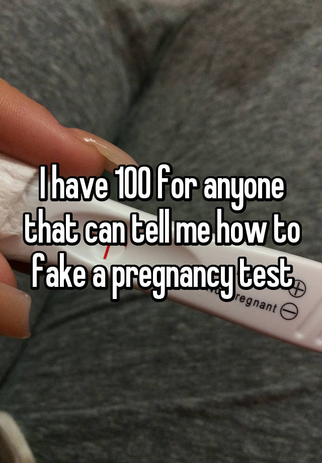 I have 100 for anyone that can tell me how to fake a pregnancy test