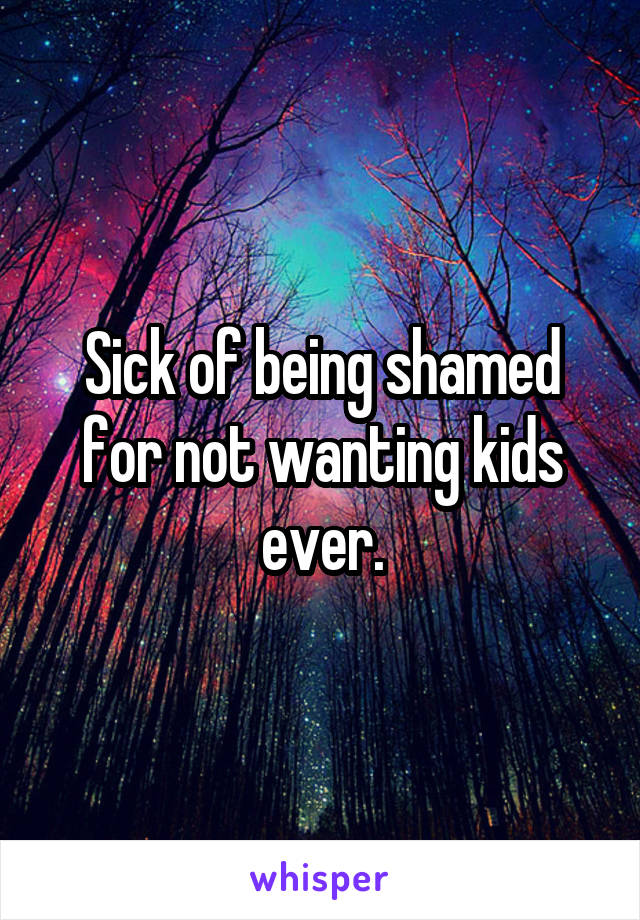 Sick of being shamed for not wanting kids ever.