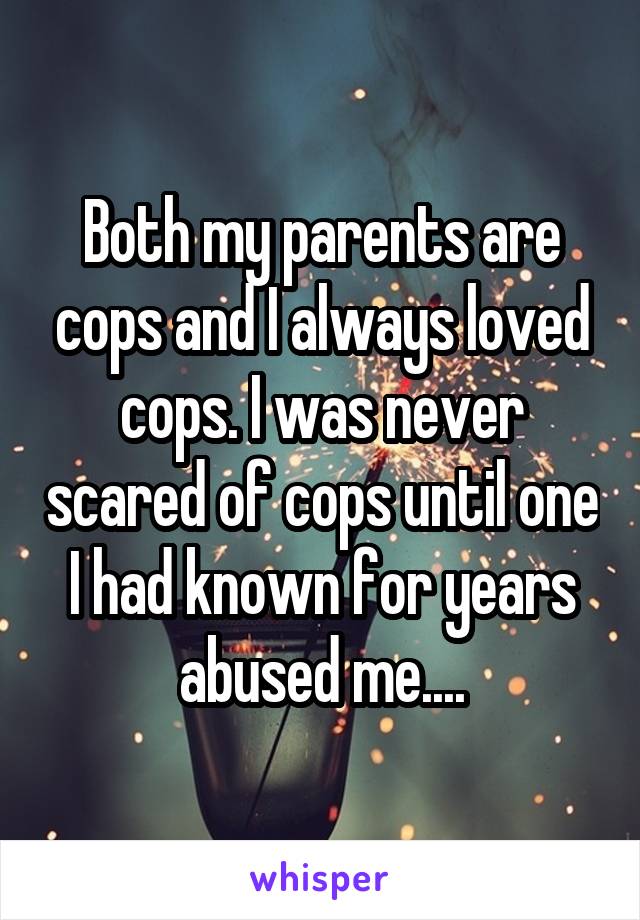 Both my parents are cops and I always loved cops. I was never scared of cops until one I had known for years abused me....