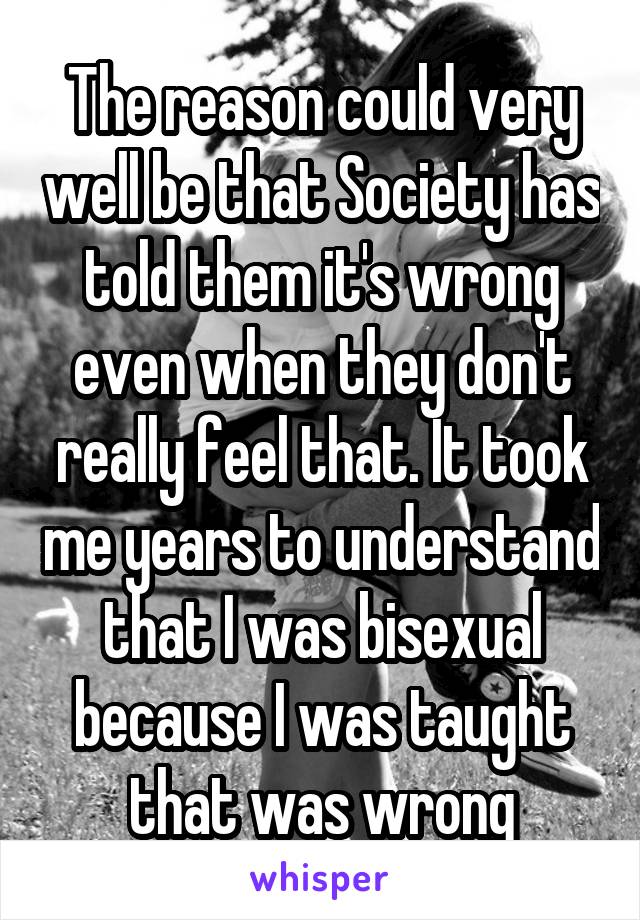 The reason could very well be that Society has told them it's wrong even when they don't really feel that. It took me years to understand that I was bisexual because I was taught that was wrong