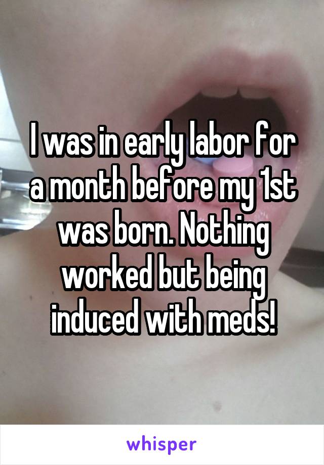 I was in early labor for a month before my 1st was born. Nothing worked but being induced with meds!