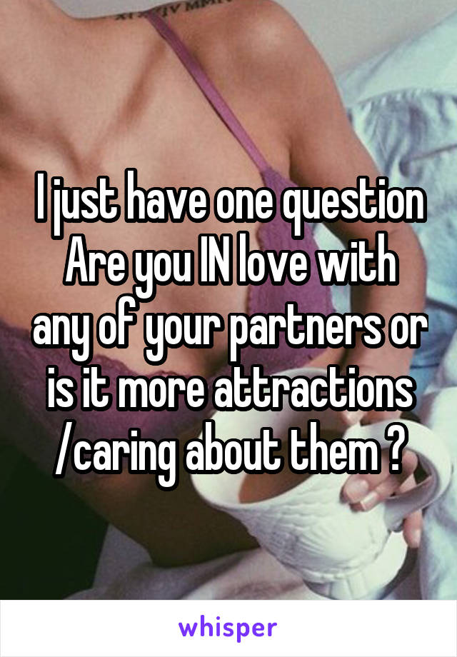 I just have one question
Are you IN love with any of your partners or is it more attractions /caring about them ?
