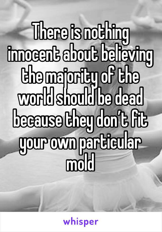 There is nothing innocent about believing the majority of the world should be dead because they don’t fit your own particular mold