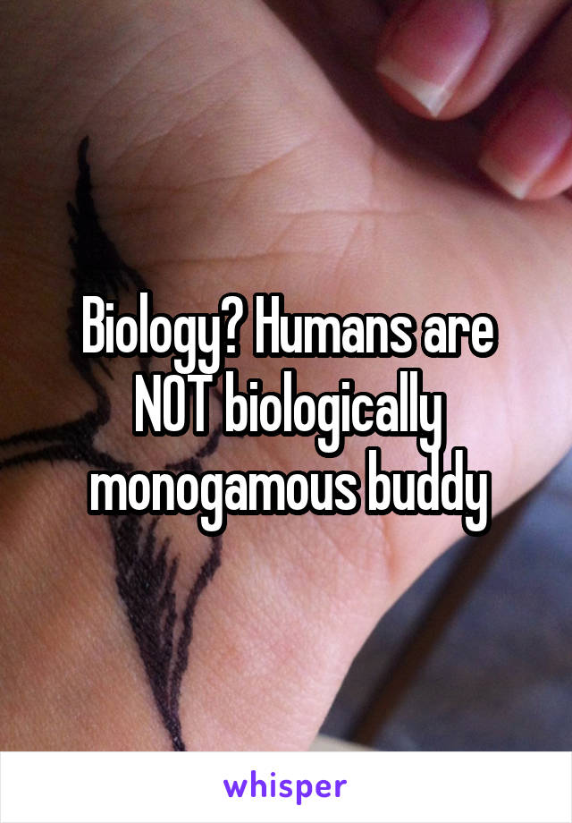 Biology? Humans are NOT biologically monogamous buddy