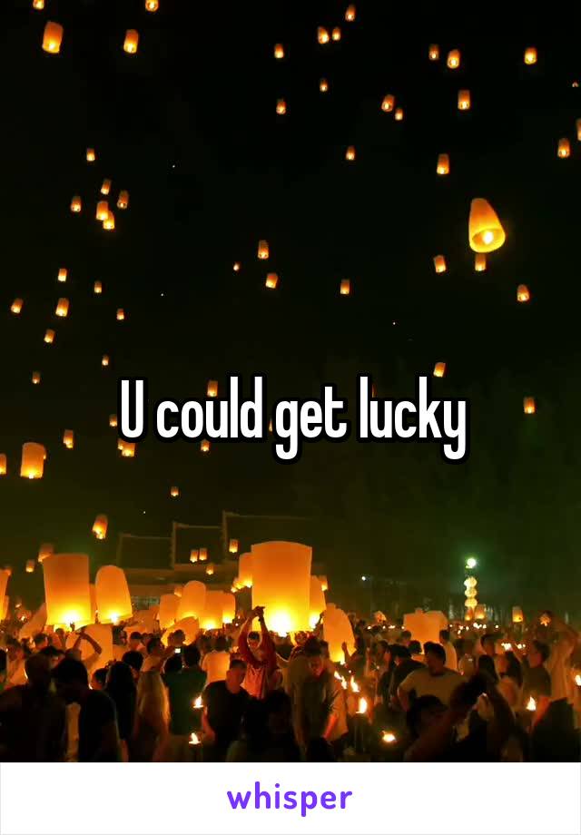 U could get lucky