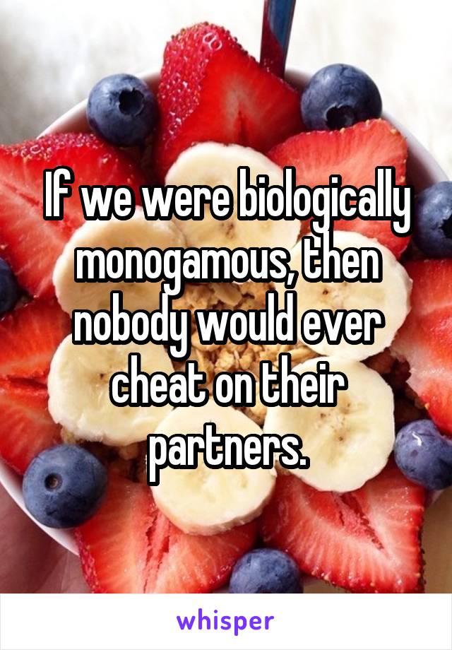 If we were biologically monogamous, then nobody would ever cheat on their partners.