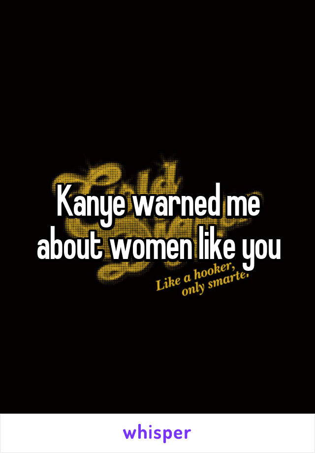 Kanye warned me about women like you