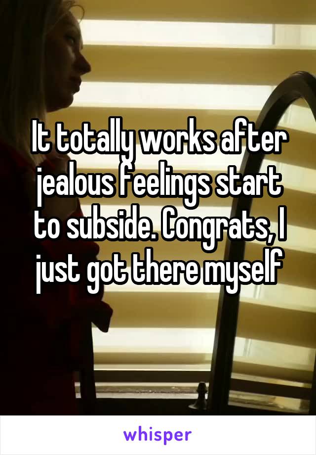 It totally works after jealous feelings start to subside. Congrats, I just got there myself
