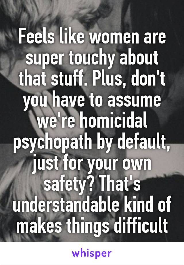 Feels like women are super touchy about that stuff. Plus, don't you have to assume we're homicidal psychopath by default, just for your own safety? That's understandable kind of makes things difficult