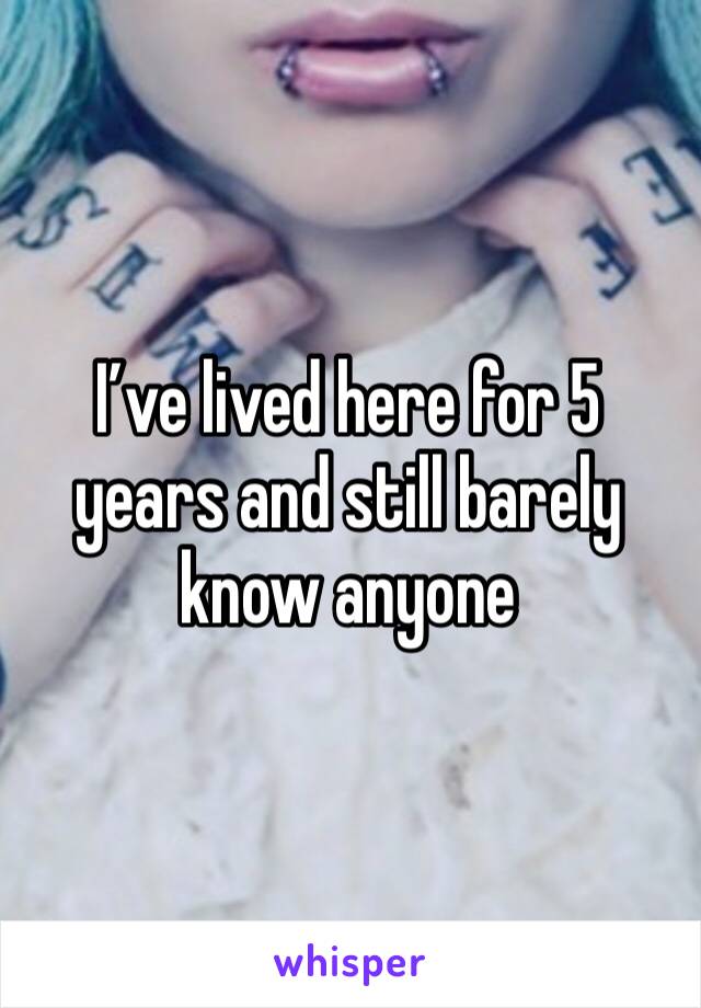 I’ve lived here for 5 years and still barely know anyone 