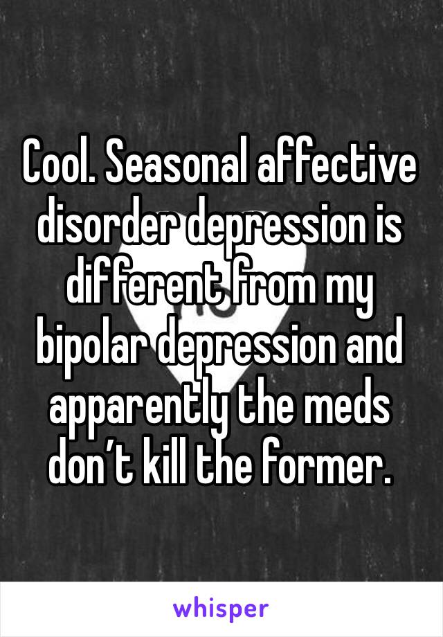 Cool. Seasonal affective disorder depression is different from my bipolar depression and apparently the meds don’t kill the former. 