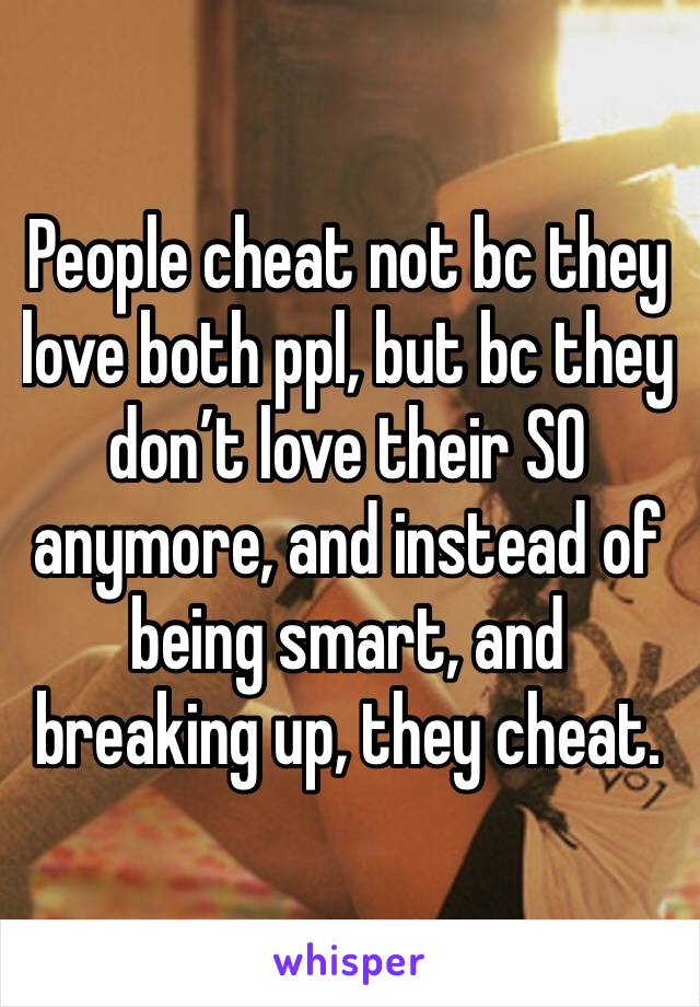 People cheat not bc they love both ppl, but bc they don’t love their SO anymore, and instead of being smart, and breaking up, they cheat. 