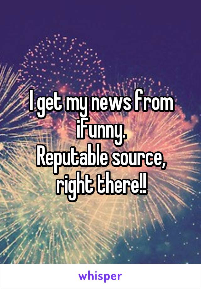 I get my news from iFunny.
Reputable source, right there!!