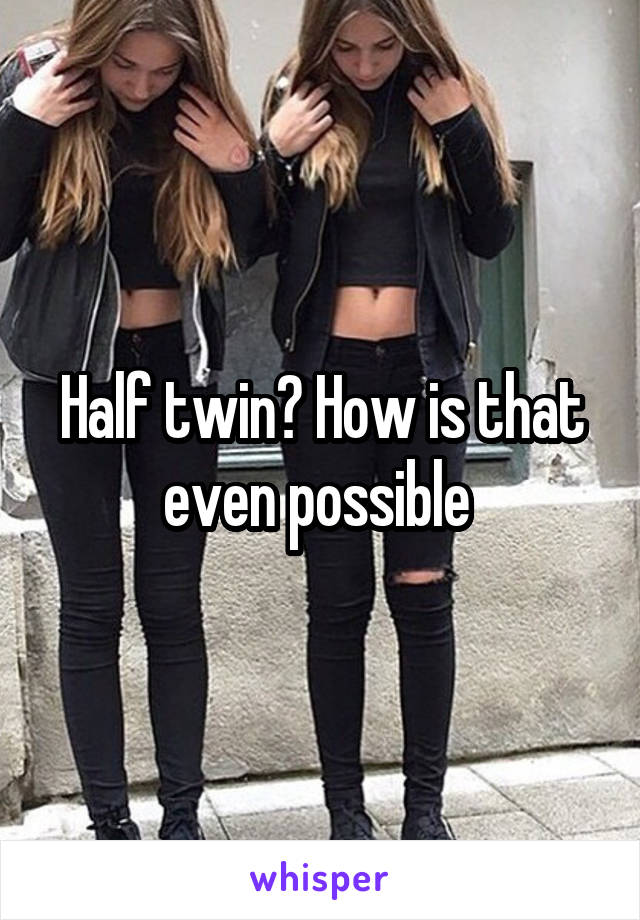 Half twin? How is that even possible 