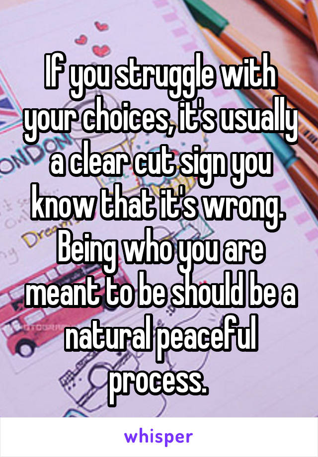 If you struggle with your choices, it's usually a clear cut sign you know that it's wrong. 
Being who you are meant to be should be a natural peaceful process. 