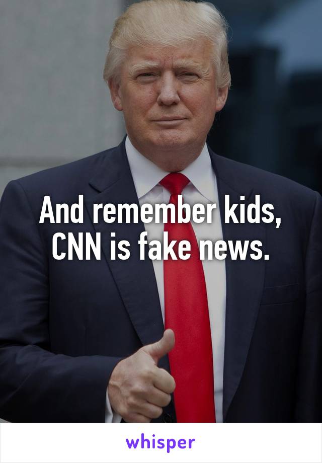 And remember kids, CNN is fake news.