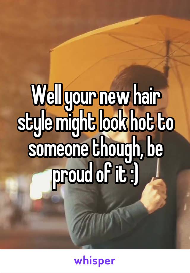 Well your new hair style might look hot to someone though, be proud of it :)