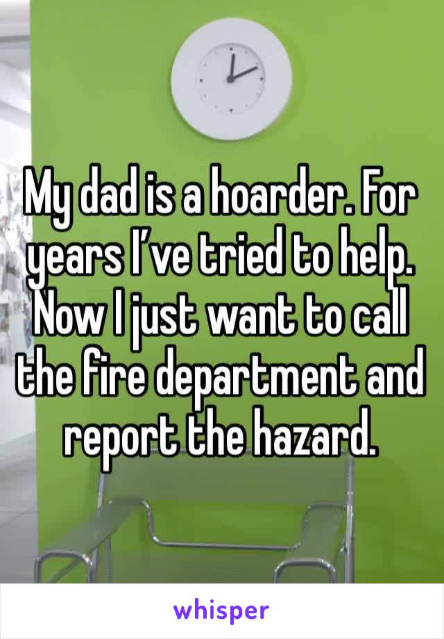 My dad is a hoarder. For years I’ve tried to help. Now I just want to call the fire department and report the hazard. 