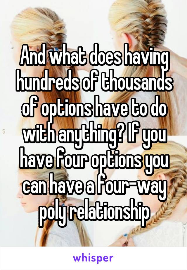And what does having hundreds of thousands of options have to do with anything? If you have four options you can have a four-way poly relationship