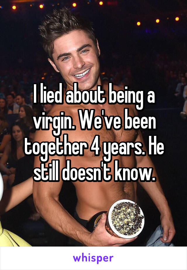 I lied about being a virgin. We've been together 4 years. He still doesn't know.