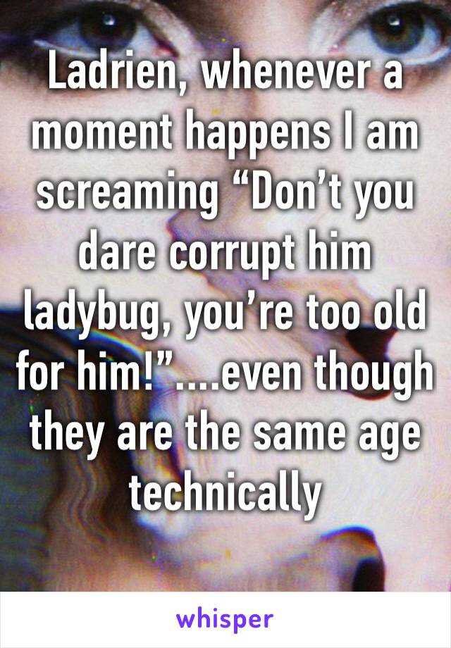 Ladrien, whenever a moment happens I am screaming “Don’t you dare corrupt him ladybug, you’re too old for him!”....even though they are the same age technically